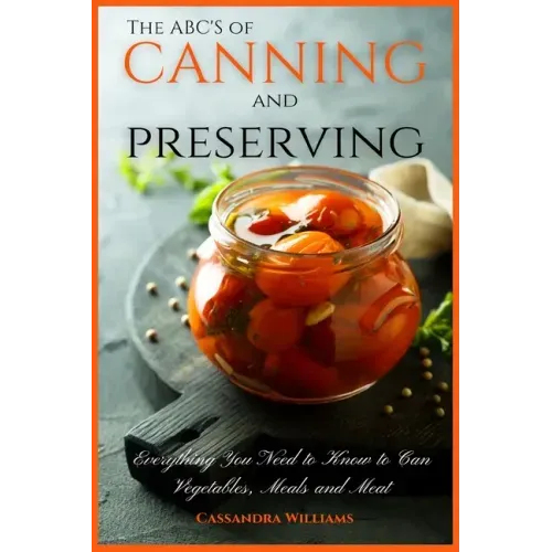 The ABC'S of Canning and Preserving: Everything You Need to Know to Can Vegetables, Meals and Meats