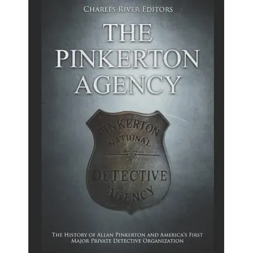 The Pinkerton Agency: The History of Allan Pinkerton and America's First Major Private Detective Organization
