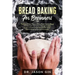 Bread Baking for Beginners: The Easy & Best Ways to Make Fresh Healthy Bread from Scratch, How to Learn Baking Kneaded Bread, No-Knead Bread and E
