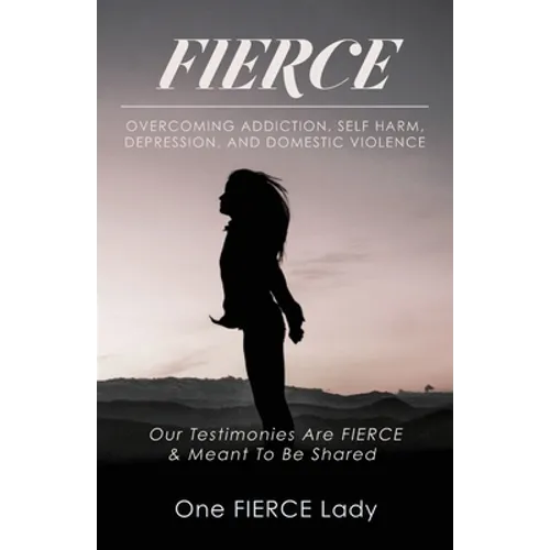 Fierce: Overcoming Addiction, Self Harm, Depression, and Domestic Violence