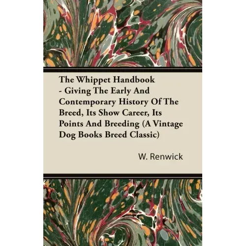The Whippet Handbook - Giving the Early and Contemporary History of the Breed, Its Show Career, Its Points and Breeding (a Vintage Dog Books Breed Cla
