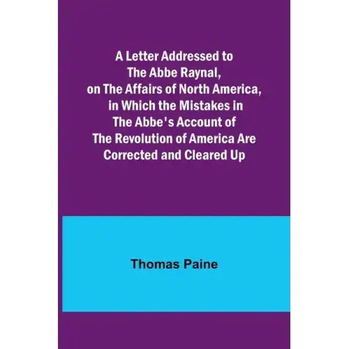 A Letter Addressed to the Abbe Raynal, on the Affairs of North America, in Which the Mistakes in the Abbe's Account of the Revolution of America Are C