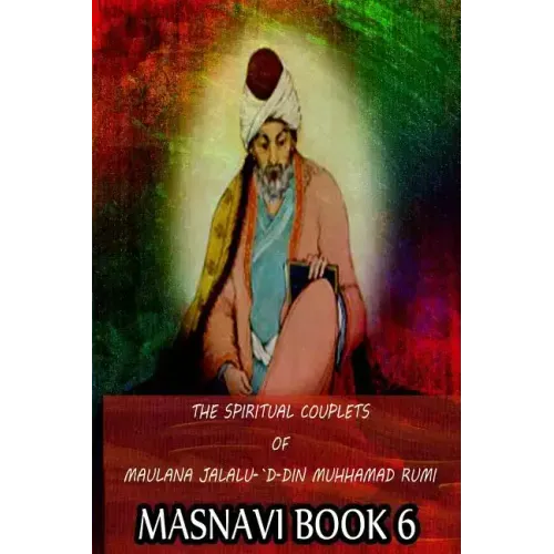 The Spiritual Couplets Of Maulana Jalalu-'D-Dln Muhammad Rumi Masnavi Book 6