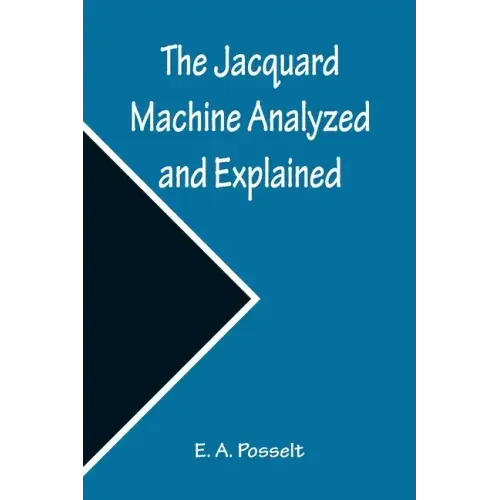 The Jacquard Machine Analyzed and Explained; With an appendix on the preparation of jacquard cards, and practical hints to learners of jacquard design