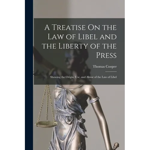 A Treatise On the Law of Libel and the Liberty of the Press: Showing the Origin, Use, and Abuse of the Law of Libel