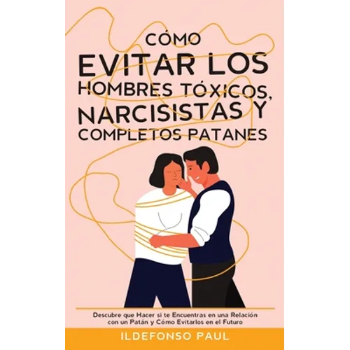 Cómo Evitar los Hombres Tóxicos, Narcisistas y Completos Patanes: Descubre que Hacer si te Encuentras en una Relación con un Patán y Cómo Evitarlos en