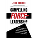 Compelling Force Leadership: How Leaders Can Use Their Influence to Effectively Lead People with Purpose and Passion