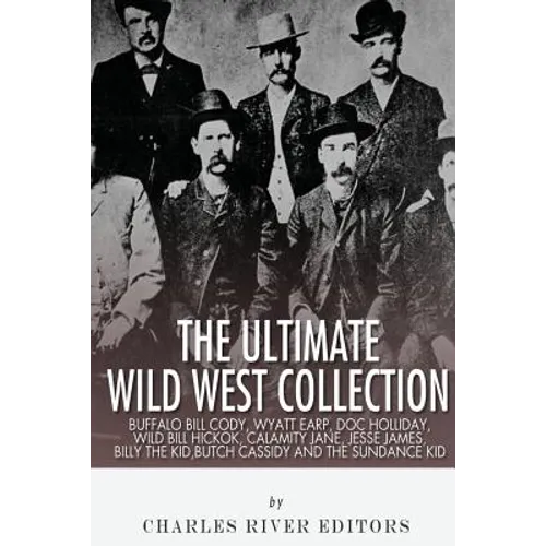 The Ultimate Wild West Collection: Buffalo Bill Cody, Wyatt Earp, Doc Holliday, Wild Bill Hickok, Calamity Jane, Jesse James, Billy the Kid, Butch Cas