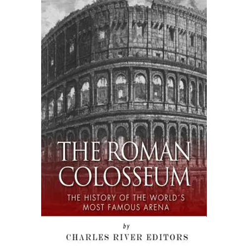 The Roman Colosseum: The History of the World's Most Famous Arena