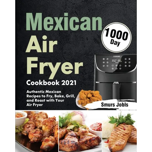 Mexican Air Fryer Cookbook 2021: 1000-Day Authentic Mexican Recipes to Fry, Bake, Grill, and Roast with Your Air Fryer