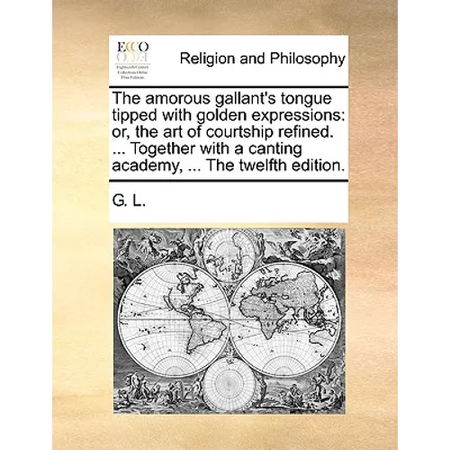 The Amorous Gallant's Tongue Tipped with Golden Expressions: Or, the Art of Courtship Refined. ... Together with a Canting Academy, ... the Twelfth Ed