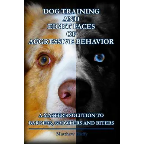 Dog Training and Eight Faces of Aggressive Behavior: A Master's Solution to Barkers, Growlers and Biters