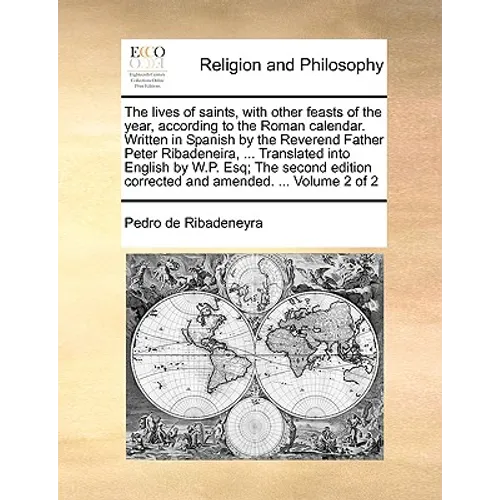 The lives of saints, with other feasts of the year, according to the Roman calendar. Written in Spanish by the Reverend Father Peter Ribadeneira, ...