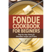 Fondue Cookbook for Beginners: Step-by-Step Cheese and Chocolate Recipes You'll Love