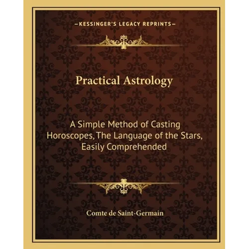 Practical Astrology: A Simple Method of Casting Horoscopes, The Language of the Stars, Easily Comprehended