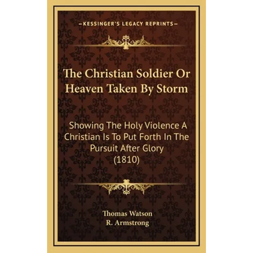 The Christian Soldier Or Heaven Taken By Storm: Showing The Holy Violence A Christian Is To Put Forth In The Pursuit After Glory (1810)
