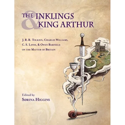 Inklings and King Arthur: J.R.R. Tolkien, Charles Williams, C.S. Lewis, and Owen Barfield on the Matter of Britain