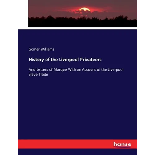 History of the Liverpool Privateers: And Letters of Marque With an Account of the Liverpool Slave Trade