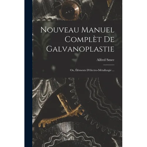 Nouveau Manuel Complèt De Galvanoplastie; Ou, Éléments D'électro-Métallurgie ...