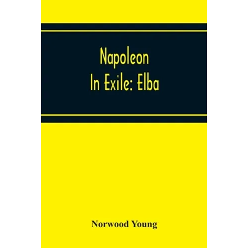 Napoleon In Exile: Elba; From The Entry Of The Allies Into Paris On The 31St March 1814 To The Return Of Napoleon From Elba And His Landing At Golfe J