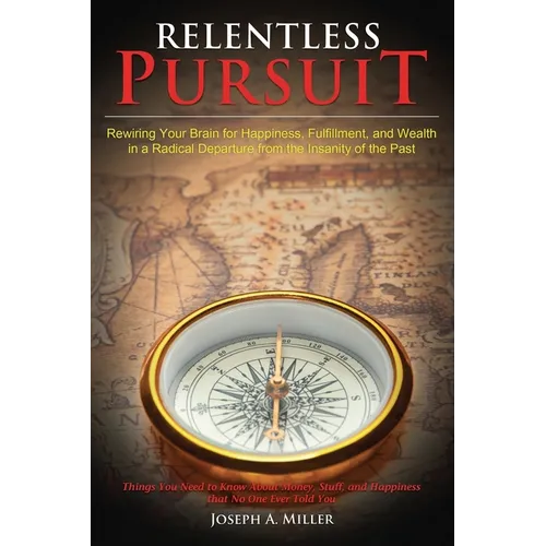 Relentless Pursuit: Rewiring Your Brain for Happiness, Fulfillment, and Wealth in a Radical Departure from the Insanity of the Past