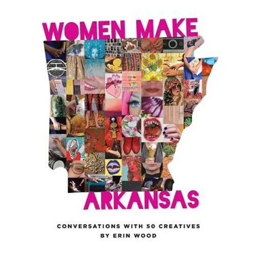 Women Make Arkansas: Conversations with 50 Creatives