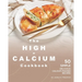 The High-Calcium Cookbook: 50 Simple Delicious Calcium-Packed Recipes