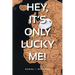 Hey, it's only lucky me!