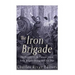 The Iron Brigade: The History of the Famous Union Army Brigade During the Civil War