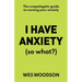 I Have Anxiety (So What?): The Unapologetic Guide to Overcoming Your Anxiety