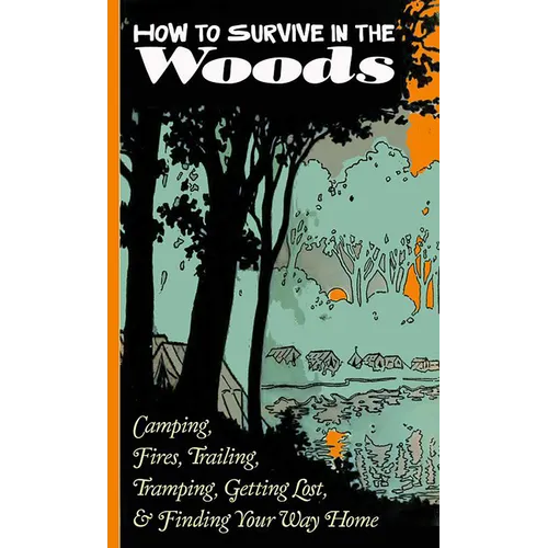 How to Survive in the Woods: Camping, Fires, Trailing, Tramping, Getting Lost, and Finding Your Way Home: Camping, Fires, Trailing, Tramping, Getting