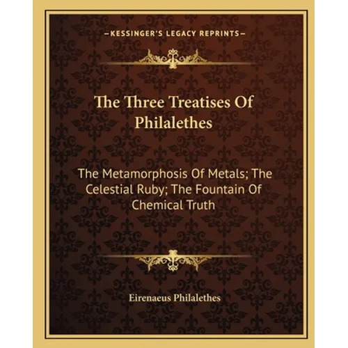 The Three Treatises Of Philalethes: The Metamorphosis Of Metals; The Celestial Ruby; The Fountain Of Chemical Truth