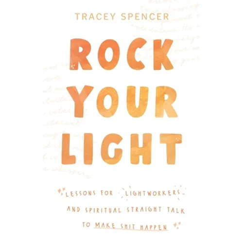 Rock Your Light: Lessons for Lightworkers and Spiritual Straight Talk to Make Shit Happen