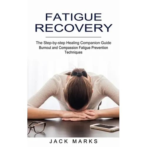 Fatigue Recovery: Burnout and Compassion Fatigue Prevention Techniques (The Step-by-step Healing Companion Guide)