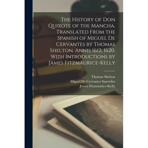 The History of Don Quixote of the Mancha. Translated From the Spanish of Miguel de Cervantes by Thomas Shelton, Annis 1612, 1620. With Introductions b