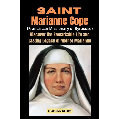 Saint Marianne Cope (Franciscan Missionary of Syracuse): Discover the Remarkable Life and Lasting Legacy of Mother Marianne