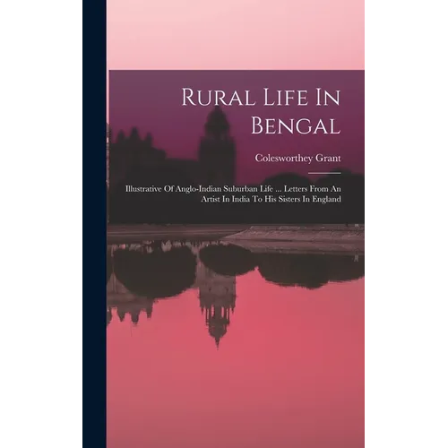 Rural Life In Bengal: Illustrative Of Anglo-indian Suburban Life ... Letters From An Artist In India To His Sisters In England