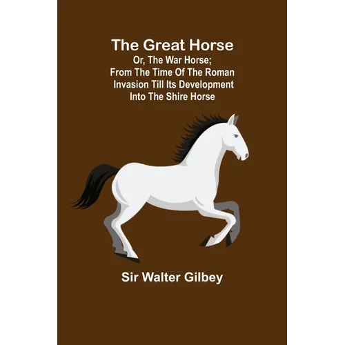 The Great Horse; or, The War Horse; From the time of the Roman Invasion till its development into the Shire Horse.