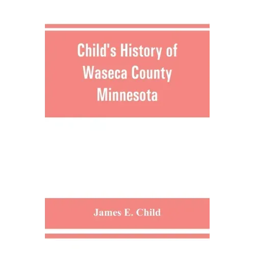 Child's history of Waseca County, Minnesota: from its first settlement in 1854 to the close of the year 1904, a record of fifty years: the story of th