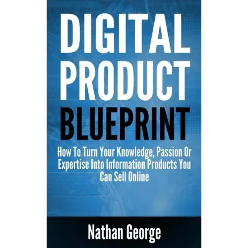 Digital Product Blueprint: How To Turn Your Knowledge, Passion Or Expertise Into Information Products You Can Sell Online