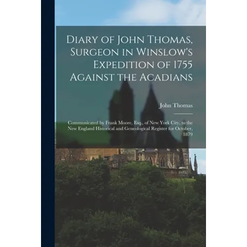 Diary of John Thomas, Surgeon in Winslow's Expedition of 1755 Against the Acadians [microform]: Communicated by Frank Moore, Esq., of New York City, t