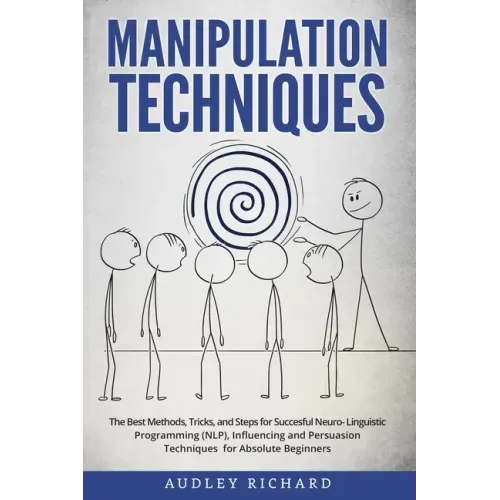 Manipulation Techniques: The Best Methods, Tricks, and Steps for Succesful Neuro-Linguistic Programming (NLP), Influencing and Persuasion Techn
