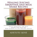 Healing Juicing, Smoothie and Milk Shake Recipes: Juices Smoothies, and Milk Shakes that help the