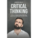Critical Thinking: The Effective Guide To Improve Your Skills In Problem Solving, Increase Your Logical Thinking And Learn To Make Intell
