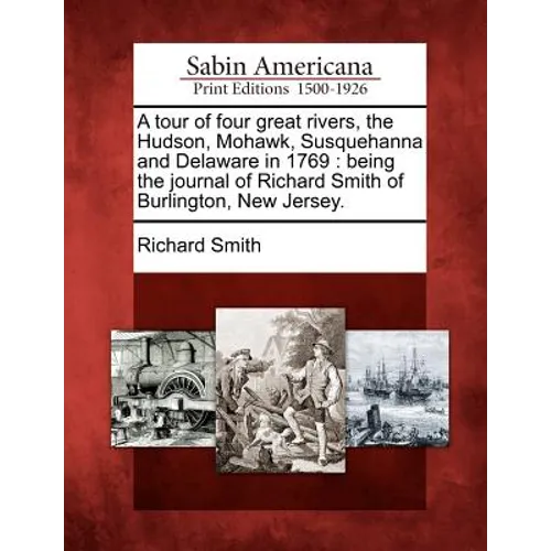 A Tour of Four Great Rivers, the Hudson, Mohawk, Susquehanna and Delaware in 1769: Being the Journal of Richard Smith of Burlington, New Jersey.