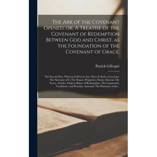 The Ark of the Covenant Opened, or, A Treatise of the Covenant of Redemption Between God and Christ, as the Foundation of the Covenant of Grace.: The