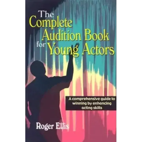 The Complete Audition Book for Young Actors: A Comprehensive Guide to Winning Enhancing Acting Skills