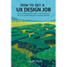 How to Get a UX Design Job: Create a Compelling Portfolio, Submit a Stand-Out Application, and Ace the Interview to Land Your User Experience Dream Jo