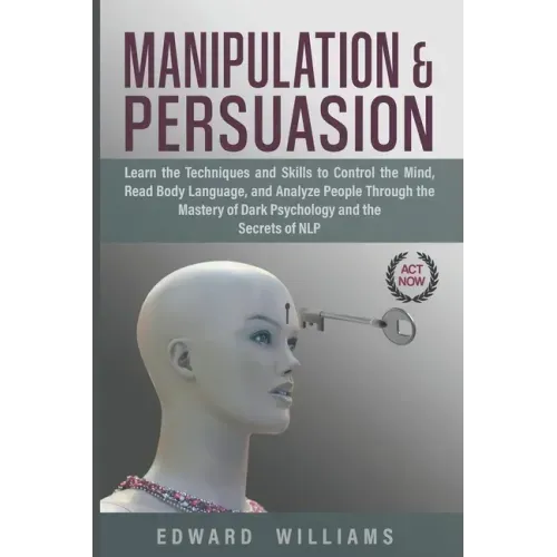 Manipulation and Persuasion: Learn the Techniques and Skills to Control the Mind, Read Body Language, and Analyze People Through the Mastery of Dar