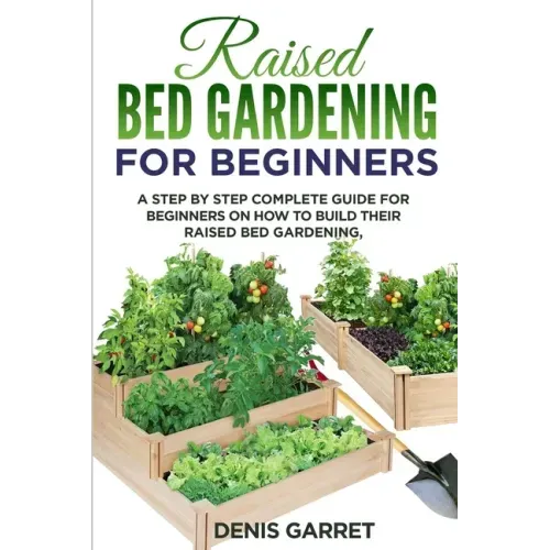 Raised Bed Gardening for Beginners: A step by step complete guide for beginners on how to build their raised bed gardening